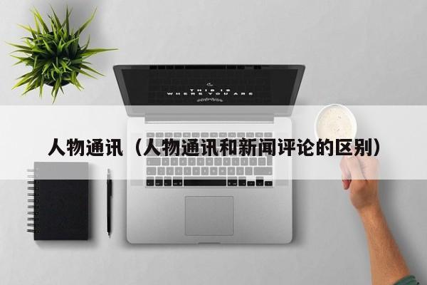 人物通讯(人物通讯和新闻评论的区别)