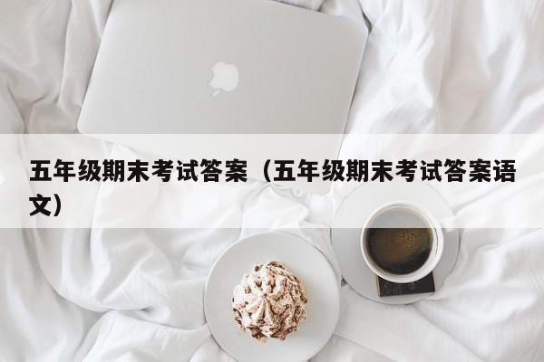 五年级期末考试答案(五年级期末考试答案语文)