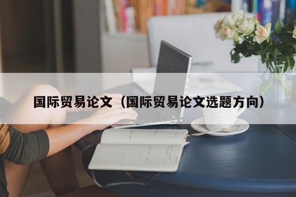 国际贸易论文(国际贸易论文选题方向)