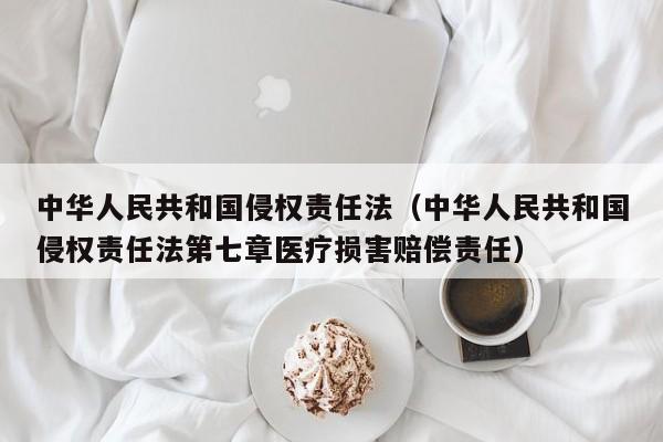 中华人民共和国侵权责任法(中华人民共和国侵权责任法第七章医疗损害赔偿责任)