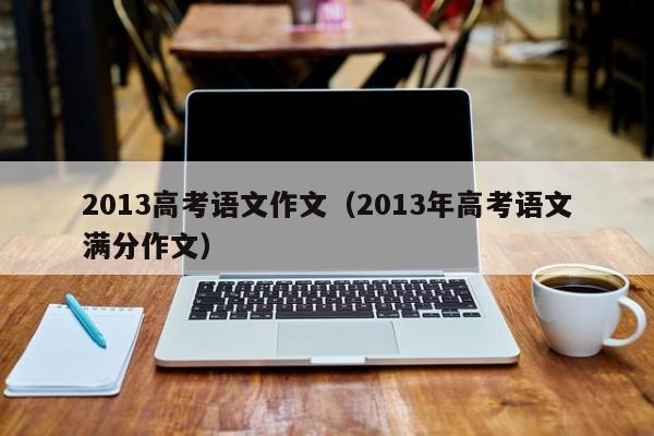 2013高考语文作文(2013年高考语文满分作文)