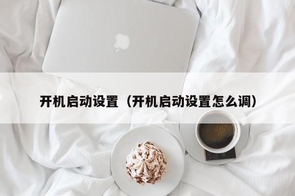 开机启动设置(开机启动设置怎么调)