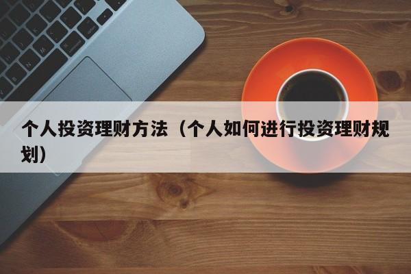 个人投资理财方法(个人如何进行投资理财规划)