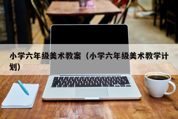 小学六年级美术教案(小学六年级美术教学计划)