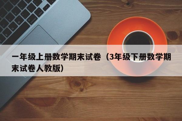 一年级上册数学期末试卷(3年级下册数学期末试卷人教版)