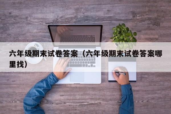 六年级期末试卷答案(六年级期末试卷答案哪里找)