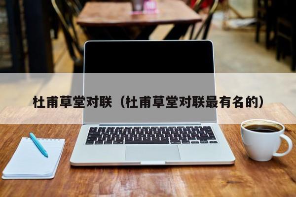 杜甫草堂对联(杜甫草堂对联最有名的)