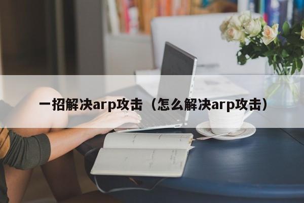 一招解决arp攻击(怎么解决arp攻击)